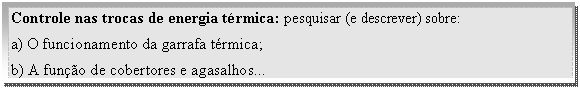 Caixa de texto: Controle nas trocas de energia térmica: pesquisar (e descrever) sobre:   a) O funcionamento da garrafa térmica;   b) A função de cobertores e agasalhos...